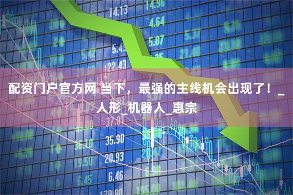 配资门户官方网 当下，最强的主线机会出现了！_人形_机器人_惠宗