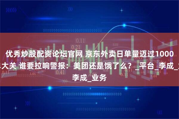 优秀炒股配资论坛官网 京东外卖日单量迈过1000万单大关 谁要拉响警报：美团还是饿了么？_平台_李成_业务