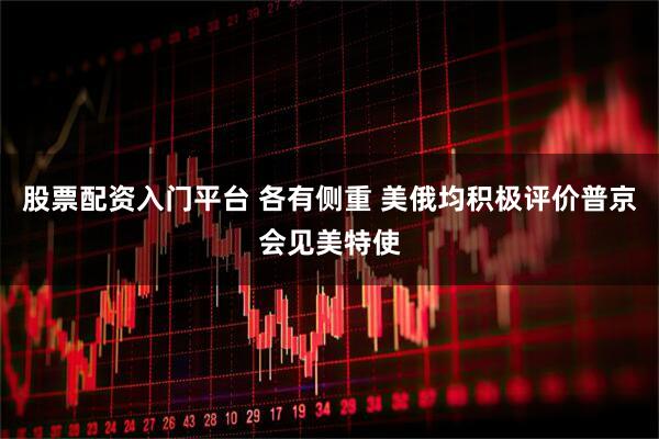 股票配资入门平台 各有侧重 美俄均积极评价普京会见美特使
