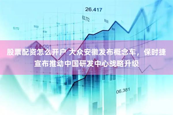 股票配资怎么开户 大众安徽发布概念车，保时捷宣布推动中国研发中心战略升级