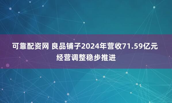 可靠配资网 良品铺子2024年营收71.59亿元 经营调整稳步推进
