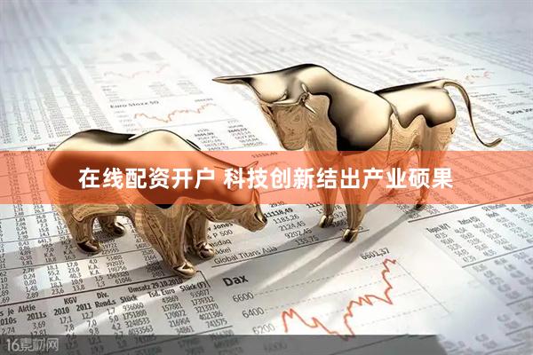 在线配资开户 科技创新结出产业硕果