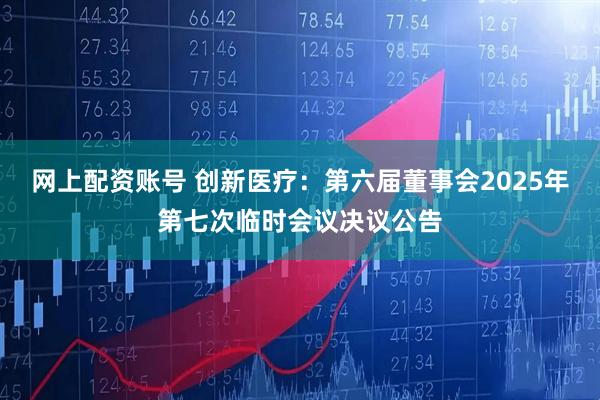 网上配资账号 创新医疗：第六届董事会2025年第七次临时会议决议公告