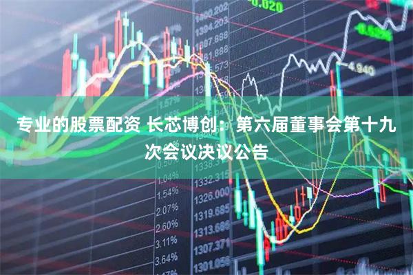 专业的股票配资 长芯博创：第六届董事会第十九次会议决议公告