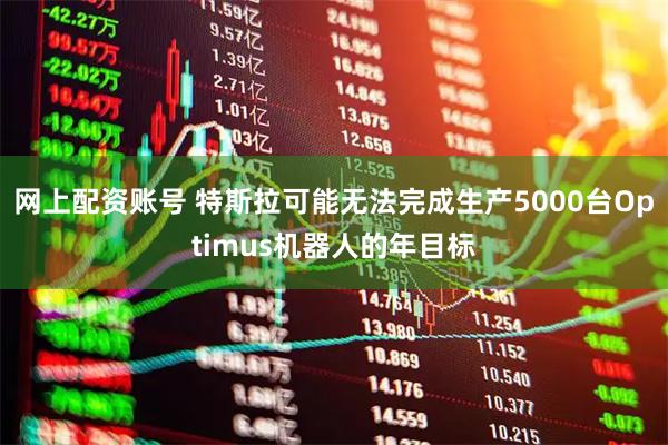 网上配资账号 特斯拉可能无法完成生产5000台Optimus机器人的年目标