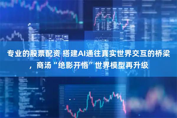 专业的股票配资 搭建AI通往真实世界交互的桥梁，商汤“绝影开悟”世界模型再升级